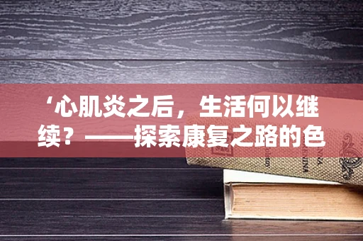 ‘心肌炎之后，生活何以继续？——探索康复之路的色彩与挑战