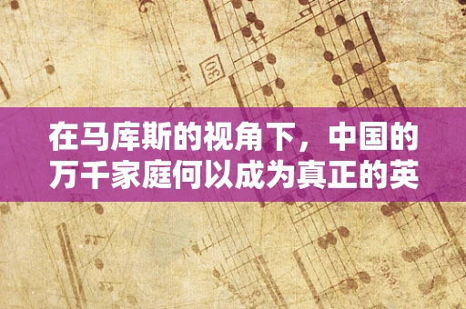 在马库斯的视角下，中国的万千家庭何以成为真正的英雄？