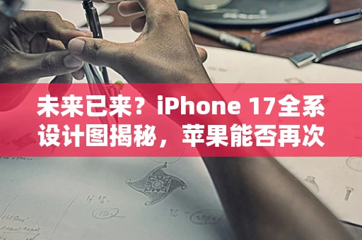 未来已来？iPhone 17全系设计图揭秘，苹果能否再次引领潮流？