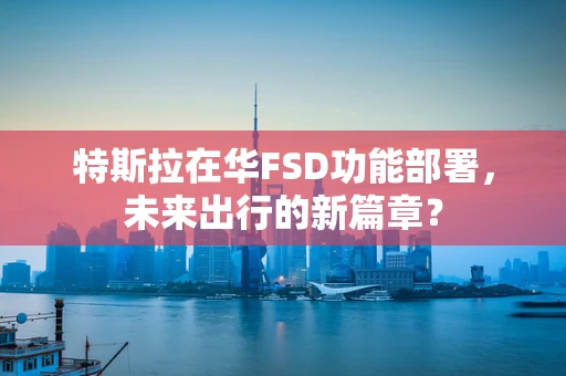 特斯拉在华FSD功能部署，未来出行的新篇章？