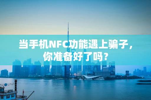 当手机NFC功能遇上骗子，你准备好了吗？