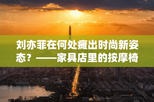 刘亦菲在何处瘫出时尚新姿态？——家具店里的按摩椅时光