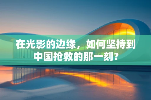 在光影的边缘，如何坚持到中国抢救的那一刻？