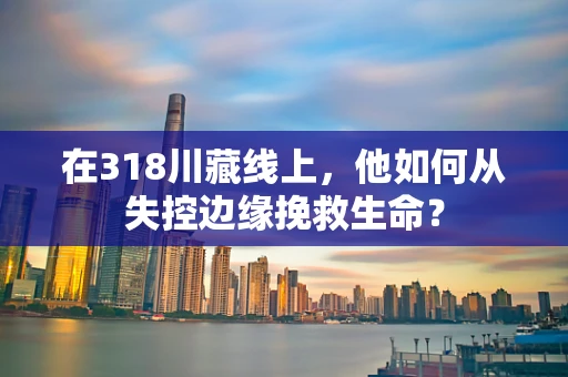 在318川藏线上，他如何从失控边缘挽救生命？