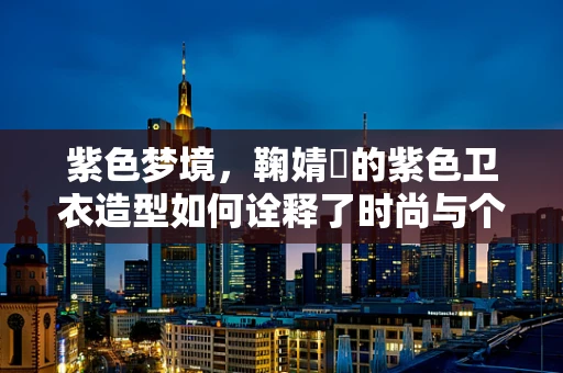 紫色梦境，鞠婧祎的紫色卫衣造型如何诠释了时尚与个性的完美融合？