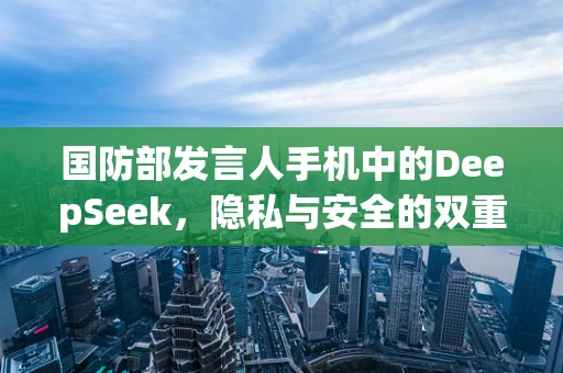 国防部发言人手机中的DeepSeek，隐私与安全的双重考量？