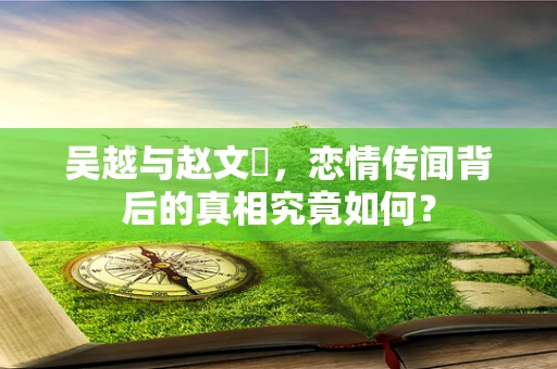 吴越与赵文瑄，恋情传闻背后的真相究竟如何？