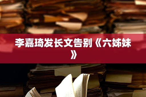 李嘉琦发长文告别《六姊妹》