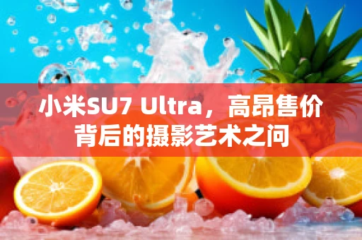 小米SU7 Ultra，高昂售价背后的摄影艺术之问