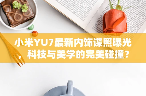 小米YU7最新内饰谍照曝光，科技与美学的完美碰撞？