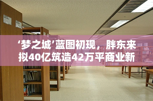 ‘梦之城’蓝图初现，胖东来拟40亿筑造42万平商业新地标，何以成就城市梦想？