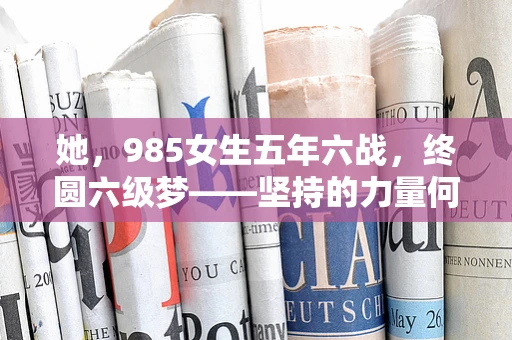 她，985女生五年六战，终圆六级梦——坚持的力量何在？