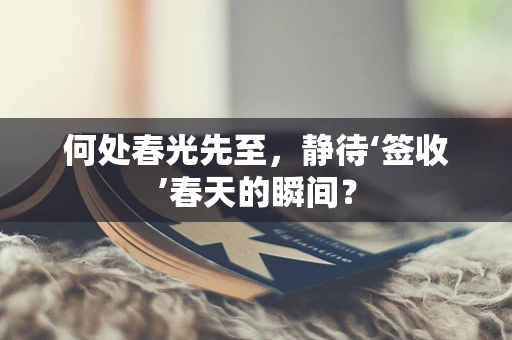 何处春光先至，静待‘签收’春天的瞬间？