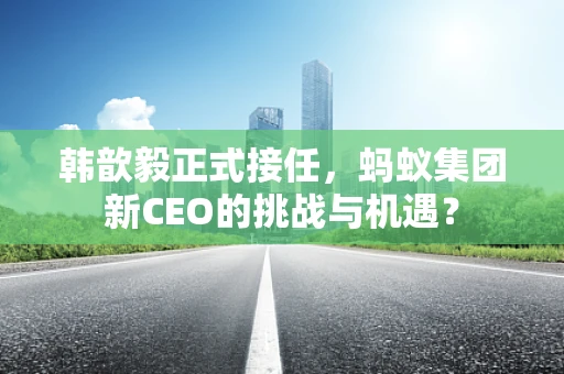 韩歆毅正式接任，蚂蚁集团新CEO的挑战与机遇？