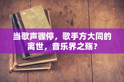 当歌声骤停，歌手方大同的离世，音乐界之殇？