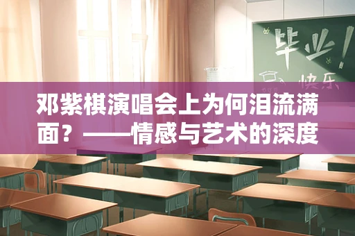 邓紫棋演唱会上为何泪流满面？——情感与艺术的深度交融