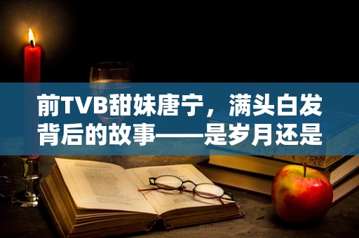 前TVB甜妹唐宁，满头白发背后的故事——是岁月还是选择？