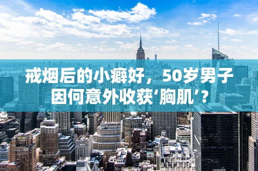 戒烟后的小癖好，50岁男子因何意外收获‘胸肌’？