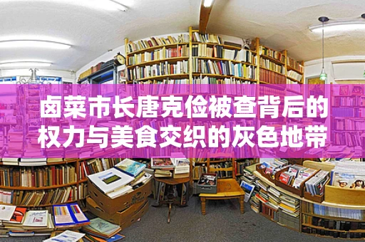 卤菜市长唐克俭被查背后的权力与美食交织的灰色地带？