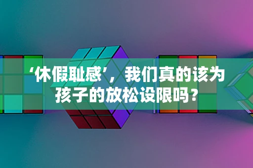 ‘休假耻感’，我们真的该为孩子的放松设限吗？