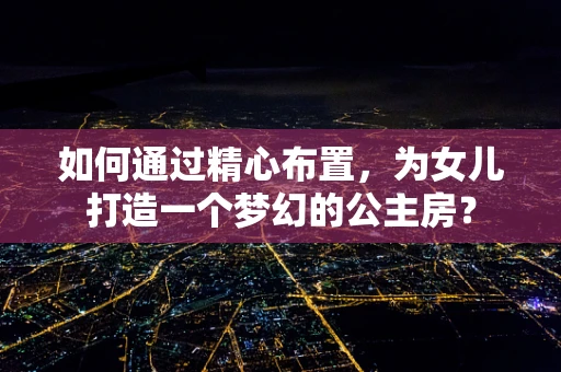 如何通过精心布置，为女儿打造一个梦幻的公主房？