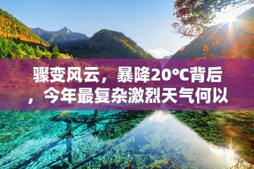 骤变风云，暴降20℃背后，今年最复杂激烈天气何以至此？