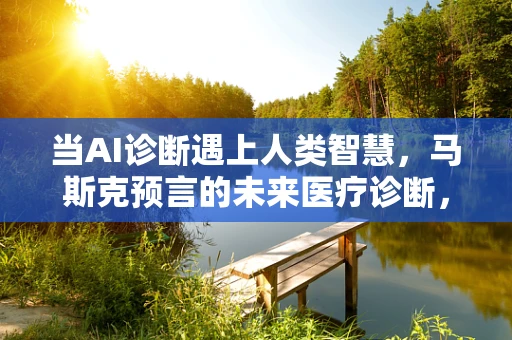 当AI诊断遇上人类智慧，马斯克预言的未来医疗诊断，真的比医生更可靠吗？