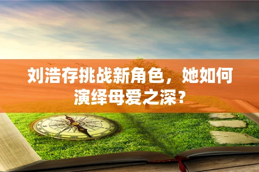 刘浩存挑战新角色，她如何演绎母爱之深？