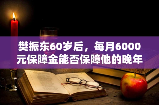 樊振东60岁后，每月6000元保障金能否保障他的晚年生活？