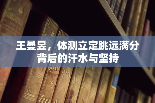 王曼昱，体测立定跳远满分背后的汗水与坚持