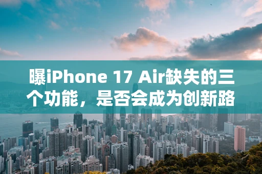 曝iPhone 17 Air缺失的三个功能，是否会成为创新路上的遗憾？