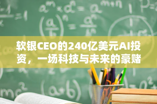 软银CEO的240亿美元AI投资，一场科技与未来的豪赌？