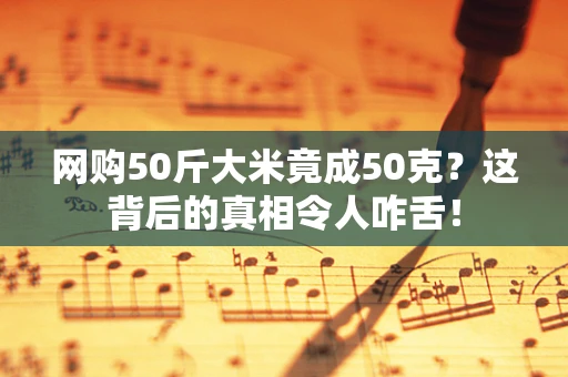 网购50斤大米竟成50克？这背后的真相令人咋舌！