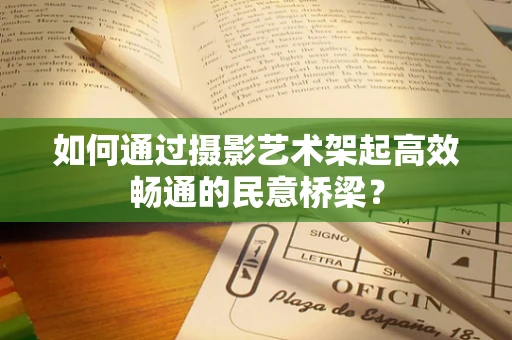 如何通过摄影艺术架起高效畅通的民意桥梁？