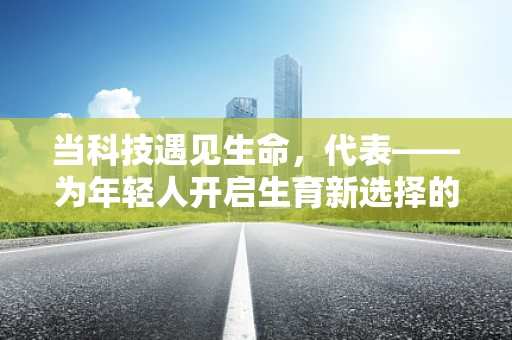 当科技遇见生命，代表——为年轻人开启生育新选择的大门？