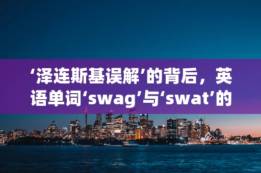 ‘泽连斯基误解’的背后，英语单词‘swag’与‘swat’的微妙差异