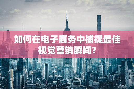 如何在电子商务中捕捉最佳视觉营销瞬间？