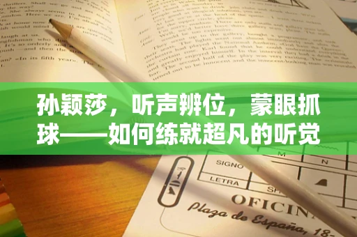 孙颖莎，听声辨位，蒙眼抓球——如何练就超凡的听觉雷达？