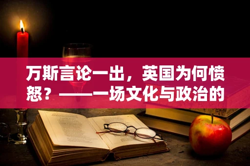 万斯言论一出，英国为何愤怒？——一场文化与政治的碰撞？