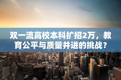 双一流高校本科扩招2万，教育公平与质量并进的挑战？