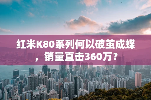 红米K80系列何以破茧成蝶，销量直击360万？