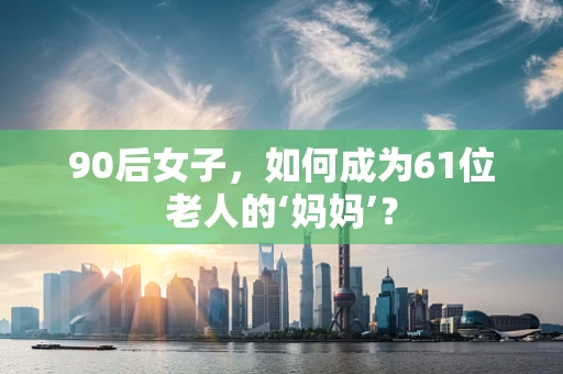 90后女子，如何成为61位老人的‘妈妈’？