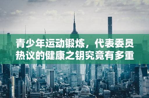 青少年运动锻炼，代表委员热议的健康之钥究竟有多重要？