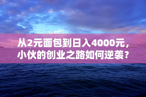 从2元面包到日入4000元，小伙的创业之路如何逆袭？