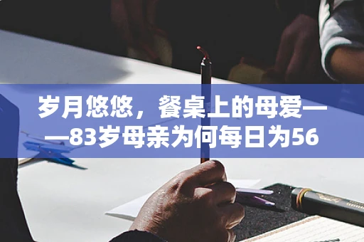 岁月悠悠，餐桌上的母爱——83岁母亲为何每日为56岁儿子下厨？