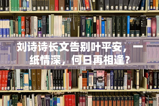 刘诗诗长文告别叶平安，一纸情深，何日再相逢？