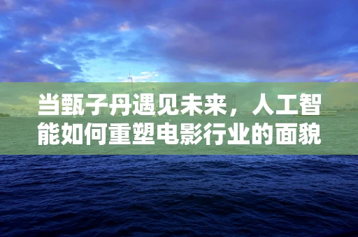 当甄子丹遇见未来，人工智能如何重塑电影行业的面貌？