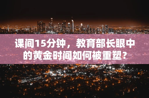 课间15分钟，教育部长眼中的黄金时间如何被重塑？