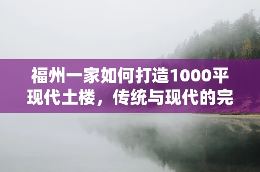 福州一家如何打造1000平现代土楼，传统与现代的完美融合？