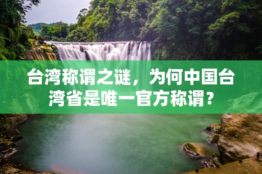 台湾称谓之谜，为何中国台湾省是唯一官方称谓？